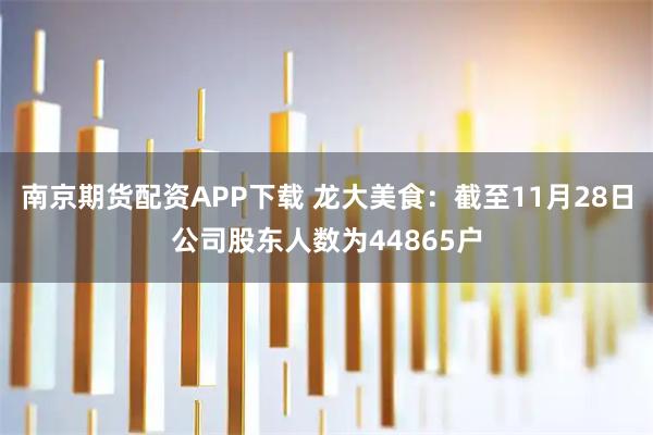 南京期货配资APP下载 龙大美食：截至11月28日公司股东人数为44865户