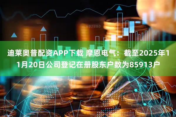 迪莱奥普配资APP下载 摩恩电气：截至2025年11月20日公司登记在册股东户数为85913户