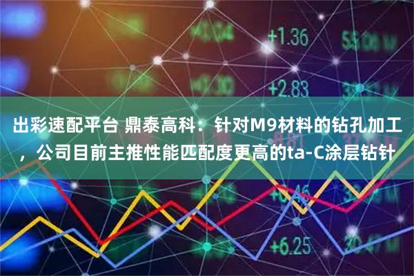 出彩速配平台 鼎泰高科：针对M9材料的钻孔加工，公司目前主推性能匹配度更高的ta-C涂层钻针