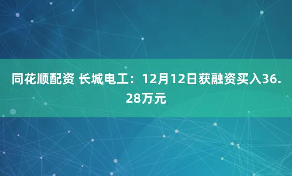 同花顺配资 长城电工：12月12日获融资买入36.28万元