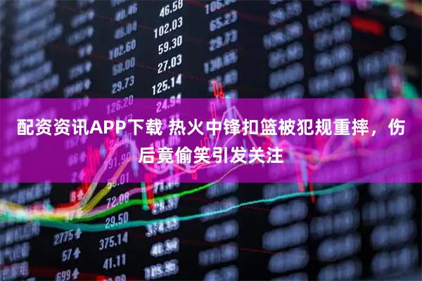 配资资讯APP下载 热火中锋扣篮被犯规重摔，伤后竟偷笑引发关注