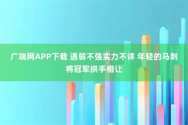 广瑞网APP下载 遇弱不强实力不详 年轻的马刺将冠军拱手相让