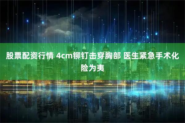 股票配资行情 4cm铆钉击穿胸部 医生紧急手术化险为夷