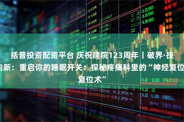 括普投资配资平台 庆祝建院123周年丨破界·技术向新：重启你的睡眠开关：探秘疼痛科里的“神经复位术”