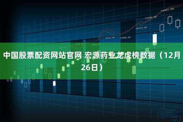 中国股票配资网站官网 宏源药业龙虎榜数据（12月26日）