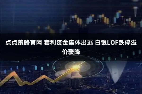 点点策略官网 套利资金集体出逃 白银LOF跌停溢价骤降