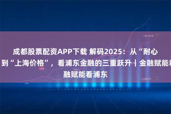 成都股票配资APP下载 解码2025：从“耐心资本”到“上海价格”，看浦东金融的三重跃升｜金融赋能看浦东