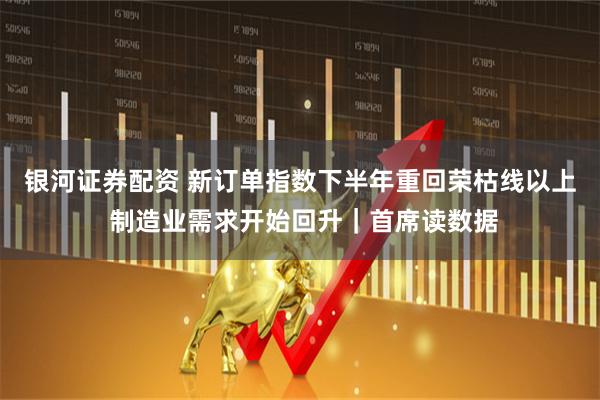 银河证券配资 新订单指数下半年重回荣枯线以上 制造业需求开始回升｜首席读数据