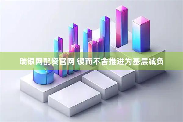 瑞银网配资官网 锲而不舍推进为基层减负