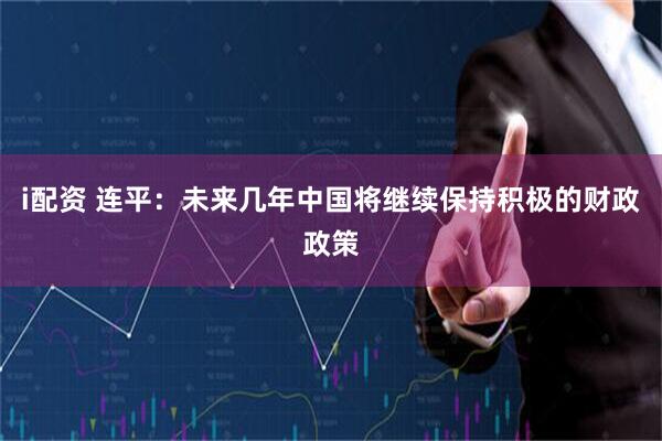 i配资 连平：未来几年中国将继续保持积极的财政政策