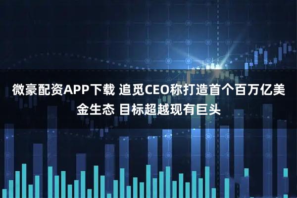 微豪配资APP下载 追觅CEO称打造首个百万亿美金生态 目标超越现有巨头