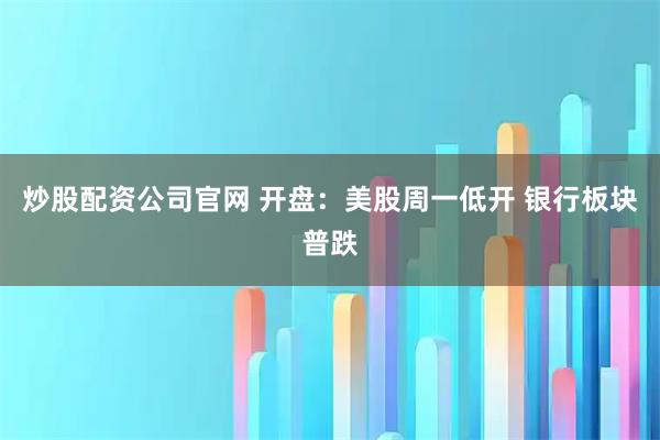炒股配资公司官网 开盘：美股周一低开 银行板块普跌