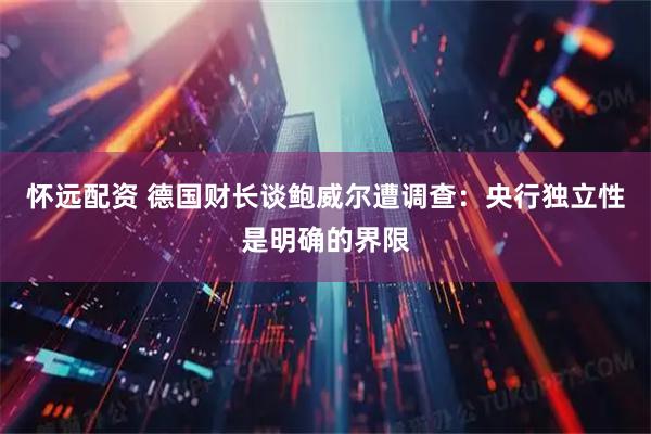 怀远配资 德国财长谈鲍威尔遭调查：央行独立性是明确的界限