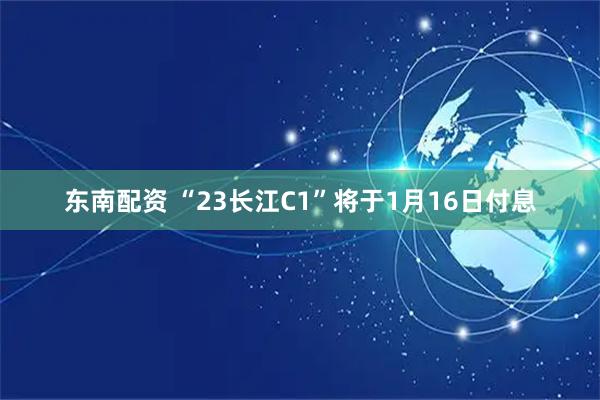 东南配资 “23长江C1”将于1月16日付息