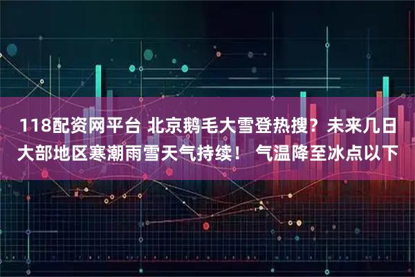 118配资网平台 北京鹅毛大雪登热搜？未来几日大部地区寒潮雨雪天气持续！ 气温降至冰点以下