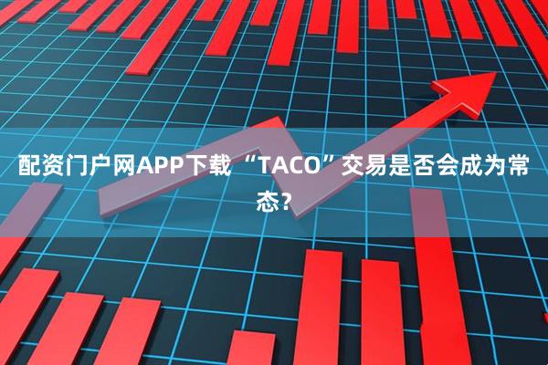 配资门户网APP下载 “TACO”交易是否会成为常态？
