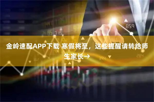 金岭速配APP下载 寒假将至，这些提醒请转给师生家长→