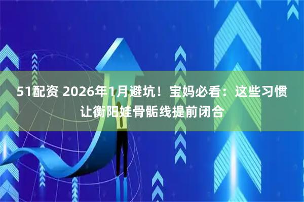 51配资 2026年1月避坑！宝妈必看：这些习惯让衡阳娃骨骺线提前闭合
