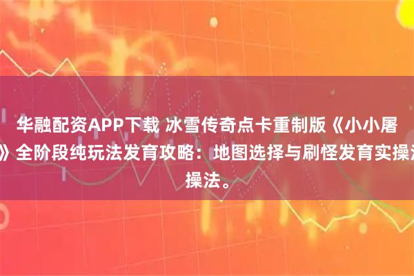 华融配资APP下载 冰雪传奇点卡重制版《小小屠龙》全阶段纯玩法发育攻略：地图选择与刷怪发育实操法。