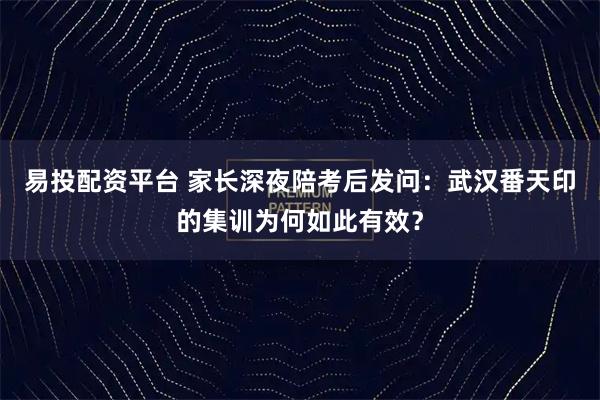 易投配资平台 家长深夜陪考后发问：武汉番天印的集训为何如此有效？