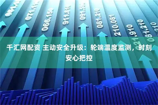 千汇网配资 主动安全升级：轮端温度监测，时刻安心把控