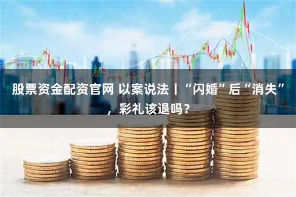 股票资金配资官网 以案说法丨“闪婚”后“消失”，彩礼该退吗？