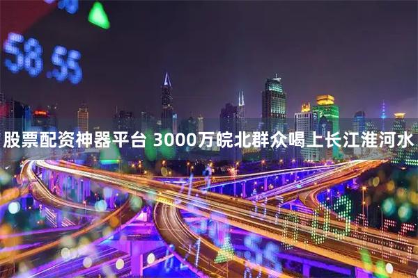 股票配资神器平台 3000万皖北群众喝上长江淮河水