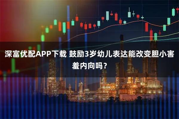 深富优配APP下载 鼓励3岁幼儿表达能改变胆小害羞内向吗？