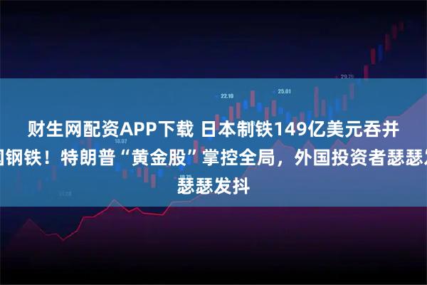 财生网配资APP下载 日本制铁149亿美元吞并美国钢铁！特朗普“黄金股”掌控全局，外国投资者瑟瑟发抖