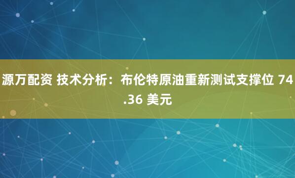 源万配资 技术分析：布伦特原油重新测试支撑位 74.36 美元