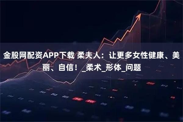 金股网配资APP下载 柔夫人：让更多女性健康、美丽、自信！_柔术_形体_问题