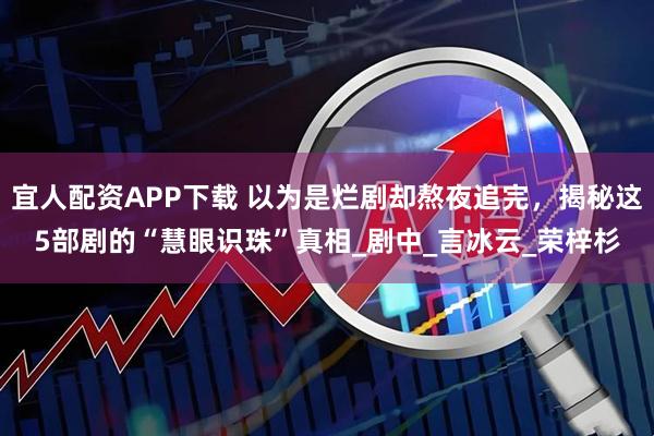 宜人配资APP下载 以为是烂剧却熬夜追完，揭秘这5部剧的“慧眼识珠”真相_剧中_言冰云_荣梓杉