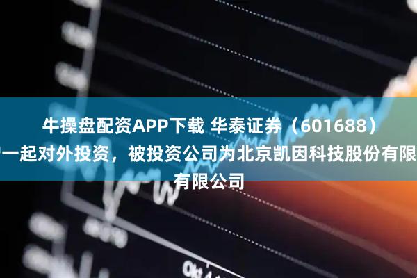 牛操盘配资APP下载 华泰证券（601688）新增一起对外投资，被投资公司为北京凯因科技股份有限公司