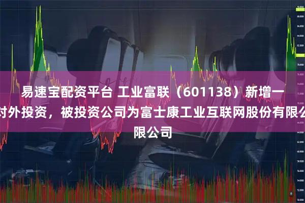 易速宝配资平台 工业富联（601138）新增一起对外投资，被投资公司为富士康工业互联网股份有限公司