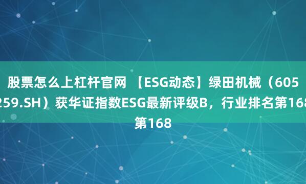 股票怎么上杠杆官网 【ESG动态】绿田机械（605259.SH）获华证指数ESG最新评级B，行业排名第168