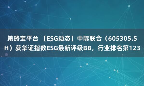 策略宝平台 【ESG动态】中际联合（605305.SH）获华证指数ESG最新评级BB，行业排名第123