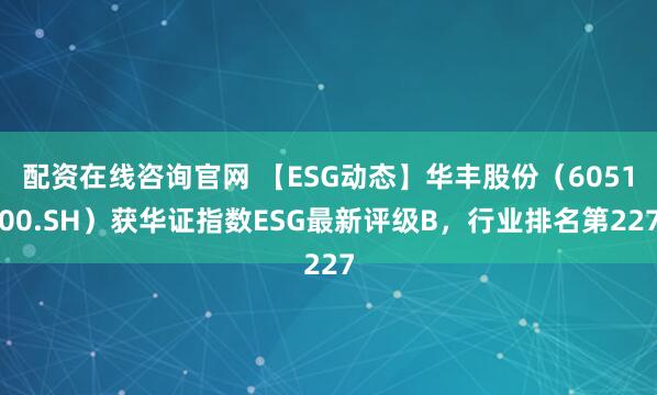 配资在线咨询官网 【ESG动态】华丰股份（605100.SH）获华证指数ESG最新评级B，行业排名第227