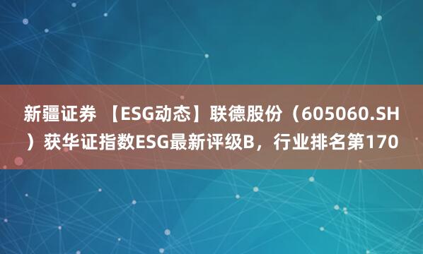 新疆证券 【ESG动态】联德股份（605060.SH）获华证指数ESG最新评级B，行业排名第170
