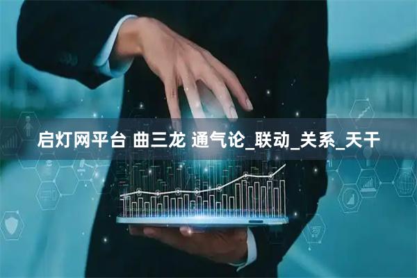 启灯网平台 曲三龙 通气论_联动_关系_天干