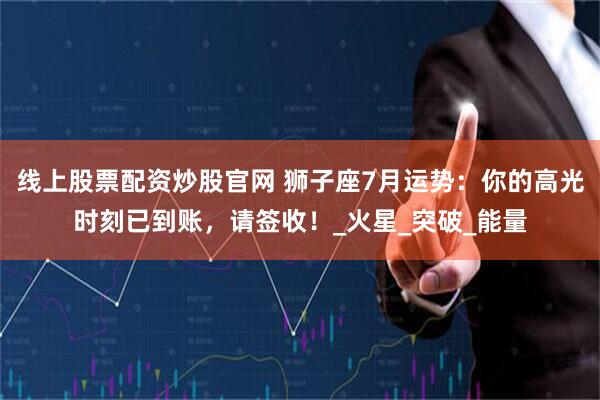线上股票配资炒股官网 狮子座7月运势：你的高光时刻已到账，请签收！_火星_突破_能量