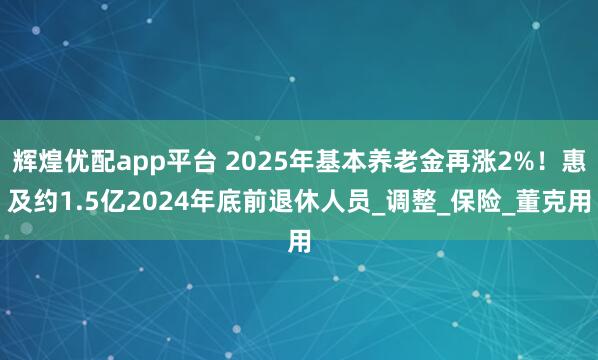 辉煌优配app平台 2025年基本养老金再涨2%！惠及约1.5亿2024年底前退休人员_调整_保险_董克用
