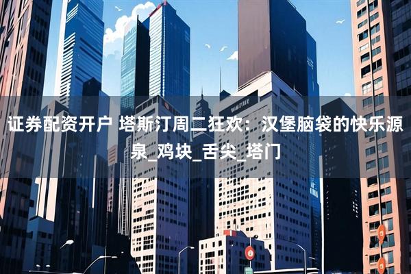 证券配资开户 塔斯汀周二狂欢：汉堡脑袋的快乐源泉_鸡块_舌尖_塔门