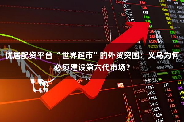 优居配资平台 “世界超市”的外贸突围：义乌为何必须建设第六代市场？