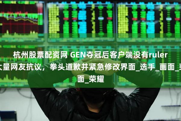 杭州股票配资网 GEN夺冠后客户端没有ruler，大量网友抗议，拳头道歉并紧急修改界面_选手_画面_荣耀
