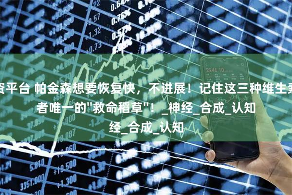 大财配资平台 帕金森想要恢复快，不进展！记住这三种维生素，是患者唯一的''救命稻草''！_神经_合成_认知