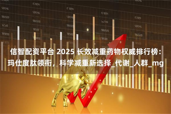 信智配资平台 2025 长效减重药物权威排行榜：玛仕度肽领衔，科学减重新选择_代谢_人群_mg