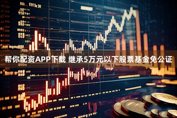 帮你配资APP下载 继承5万元以下股票基金免公证