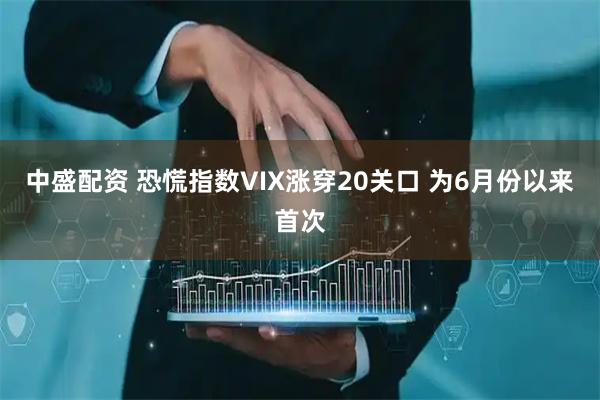 中盛配资 恐慌指数VIX涨穿20关口 为6月份以来首次