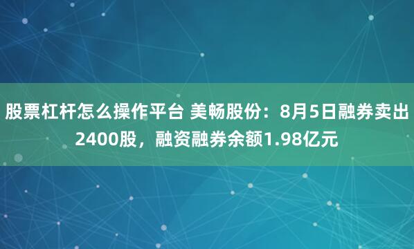 股票杠杆怎么操作平台 美畅股份：8月5日融券卖出2400股，融资融券余额1.98亿元