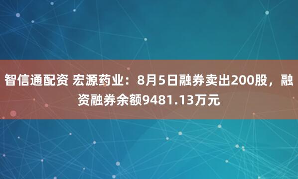 智信通配资 宏源药业：8月5日融券卖出200股，融资融券余额9481.13万元